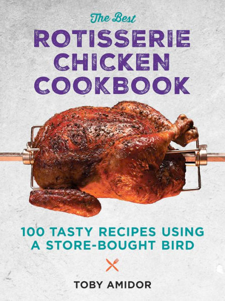 The Best Rotisserie Chicken Cookbook: Over 100 Tasty Recipes Using a Store-Bought Bird